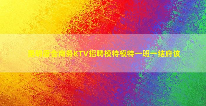 昆明唐会商务KTV招聘模特模特一班一结府该