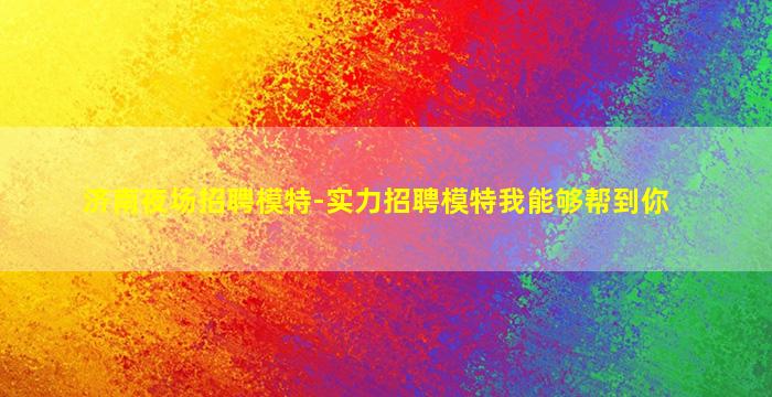 济南夜场招聘模特-实力招聘模特我能够帮到你